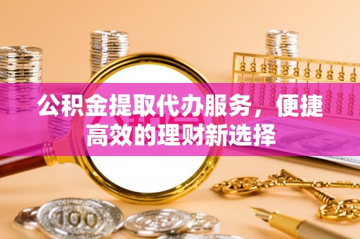 铁西公积金提取代办服务，便捷高效的理财新选择
