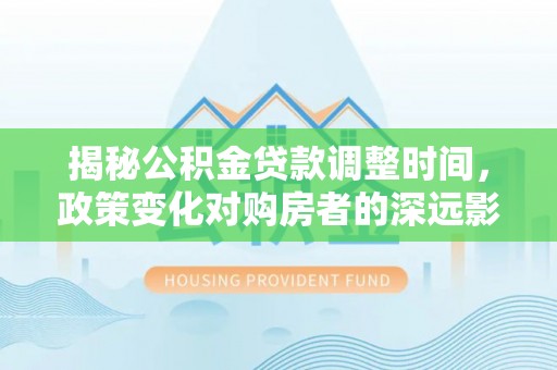 铁西揭秘公积金贷款调整时间，政策变化对购房者的深远影响