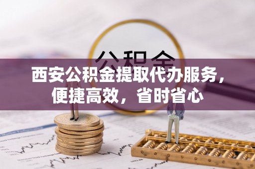 铁西西安公积金提取代办服务，便捷高效，省时省心