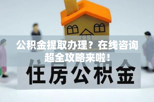 铁西公积金提取办理？在线咨询超全攻略来啦！