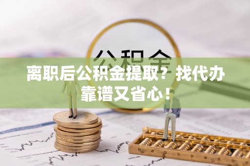 铁西离职后公积金提取？找代办靠谱又省心！