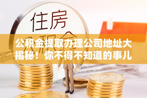 铁西公积金提取办理公司地址大揭秘！你不得不知道的事儿