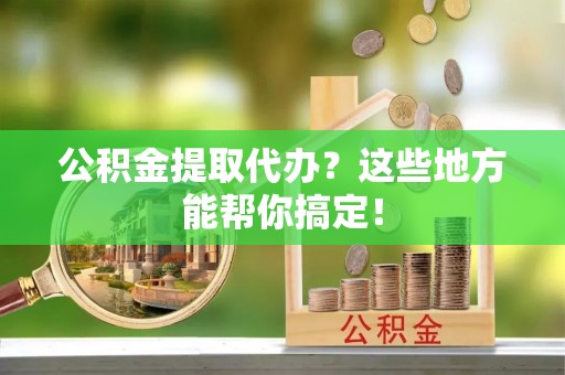 铁西公积金提取代办？这些地方能帮你搞定！