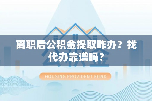铁西离职后公积金提取咋办？找代办靠谱吗？