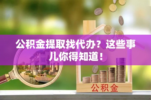 铁西公积金提取找代办？这些事儿你得知道！