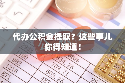 铁西代办公积金提取？这些事儿你得知道！
