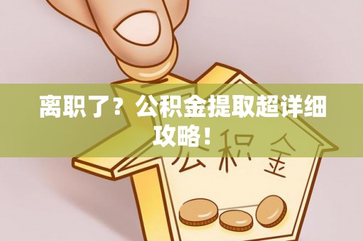 铁西离职了？公积金提取超详细攻略！