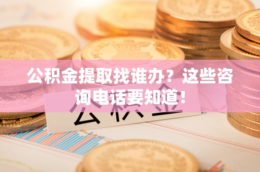 铁西公积金提取找谁办？这些咨询电话要知道！