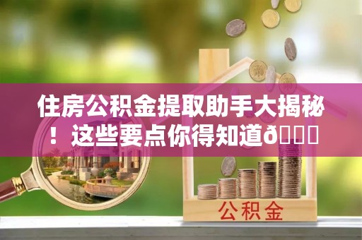 铁西住房公积金提取助手大揭秘！这些要点你得知道😎