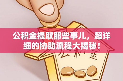 铁西公积金提取那些事儿，超详细的协助流程大揭秘！