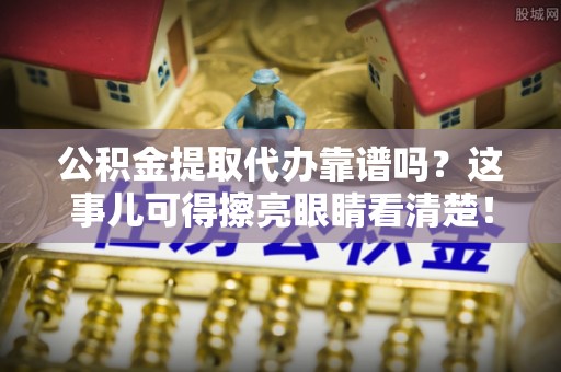 铁西公积金提取代办靠谱吗？这事儿可得擦亮眼睛看清楚！