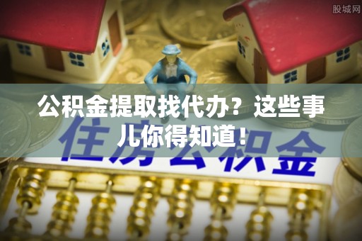 铁西公积金提取找代办？这些事儿你得知道！