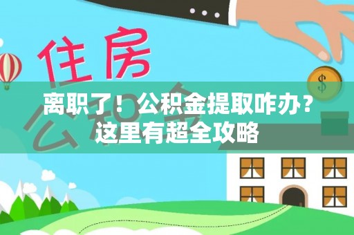 铁西离职了！公积金提取咋办？这里有超全攻略