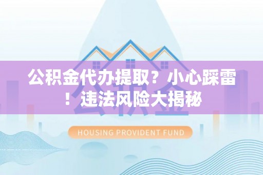 铁西公积金代办提取？小心踩雷！违法风险大揭秘