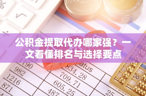 铁西公积金提取代办哪家强？一文看懂排名与选择要点