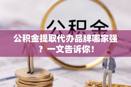 铁西公积金提取代办品牌哪家强？一文告诉你！