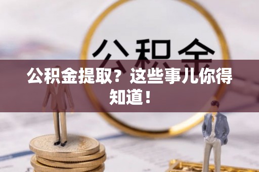 铁西公积金提取？这些事儿你得知道！