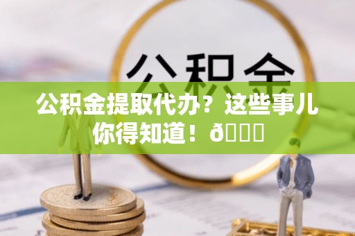 铁西公积金提取代办？这些事儿你得知道！😎