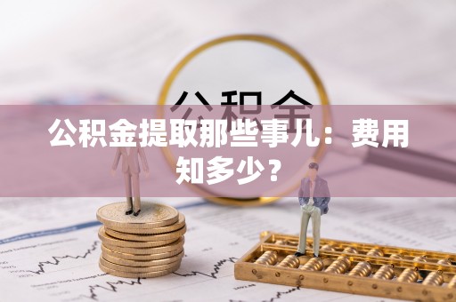 铁西公积金提取那些事儿：费用知多少？