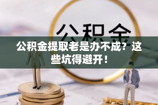 铁西公积金提取老是办不成？这些坑得避开！