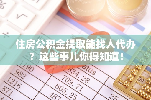 铁西住房公积金提取能找人代办？这些事儿你得知道！