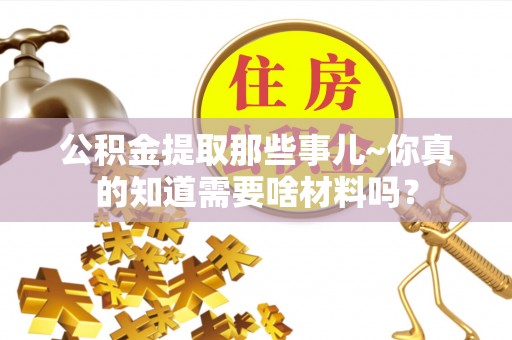 铁西公积金提取那些事儿~你真的知道需要啥材料吗？