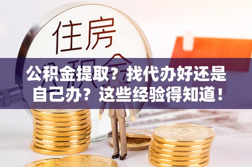 铁西公积金提取？找代办好还是自己办？这些经验得知道！