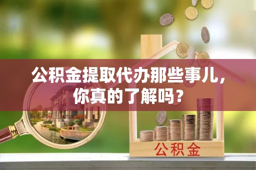 铁西公积金提取代办那些事儿，你真的了解吗？