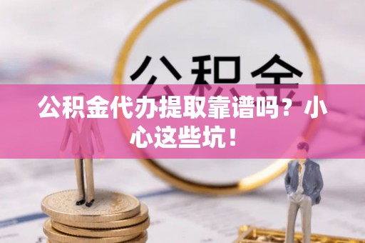 铁西公积金代办提取靠谱吗？小心这些坑！