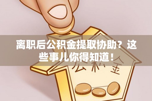 铁西离职后公积金提取协助？这些事儿你得知道！