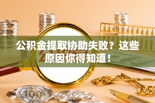 铁西公积金提取协助失败？这些原因你得知道！