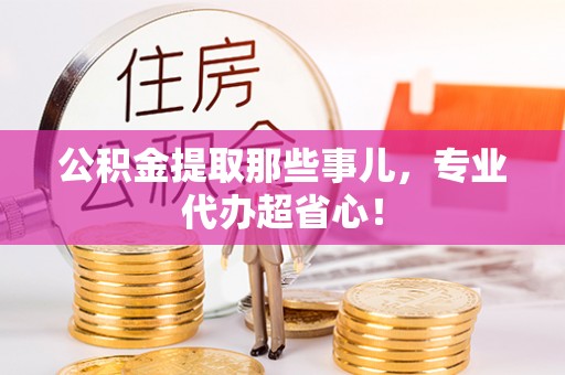 铁西公积金提取那些事儿，专业代办超省心！