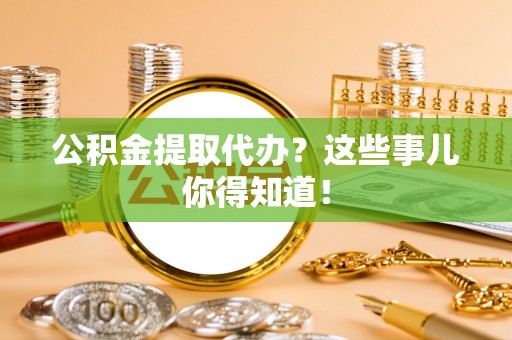铁西公积金提取代办？这些事儿你得知道！