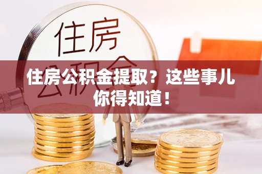 铁西住房公积金提取？这些事儿你得知道！