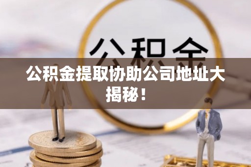 铁西公积金提取协助公司地址大揭秘！