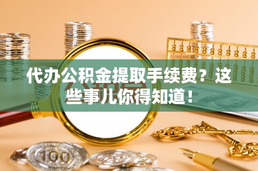 铁西代办公积金提取手续费？这些事儿你得知道！