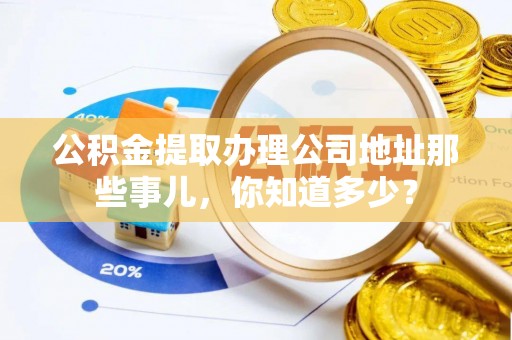 铁西公积金提取办理公司地址那些事儿，你知道多少？