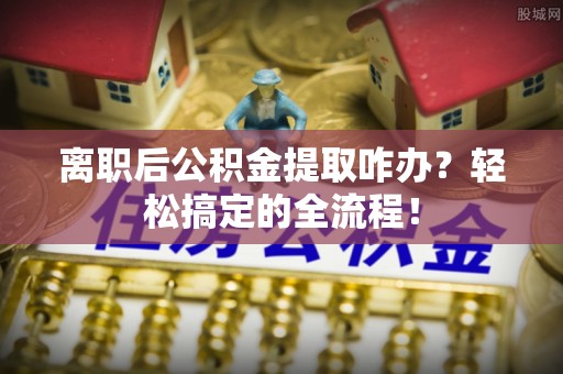 铁西离职后公积金提取咋办？轻松搞定的全流程！