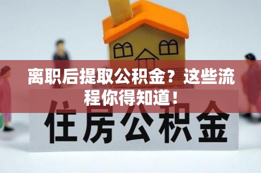 铁西离职后提取公积金？这些流程你得知道！