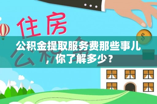 铁西公积金提取服务费那些事儿，你了解多少？