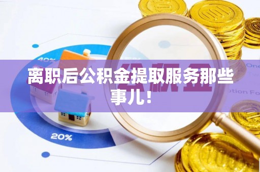 铁西离职后公积金提取服务那些事儿！