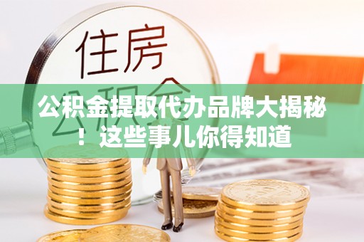 铁西公积金提取代办品牌大揭秘！这些事儿你得知道