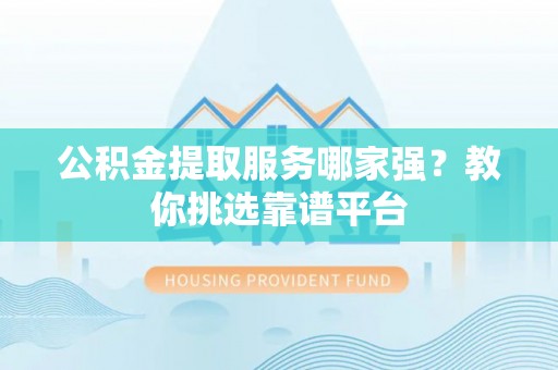 铁西公积金提取服务哪家强？教你挑选靠谱平台