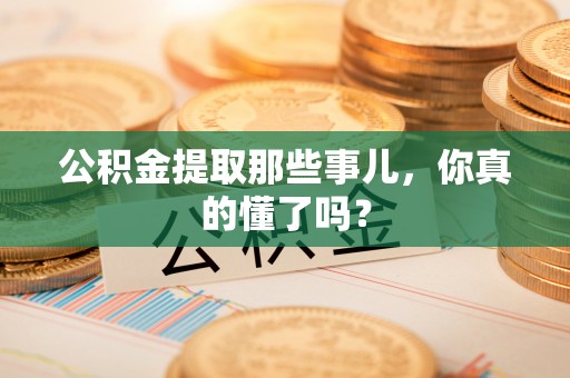 铁西公积金提取那些事儿，你真的懂了吗？