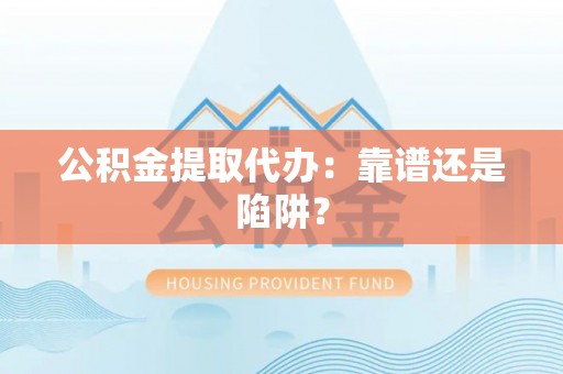 铁西公积金提取代办：靠谱还是陷阱？