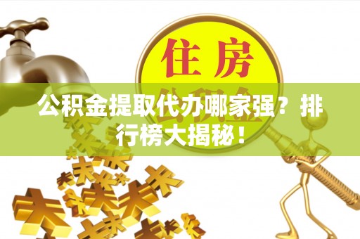 铁西公积金提取代办哪家强？排行榜大揭秘！