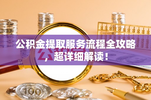铁西公积金提取服务流程全攻略，超详细解读！
