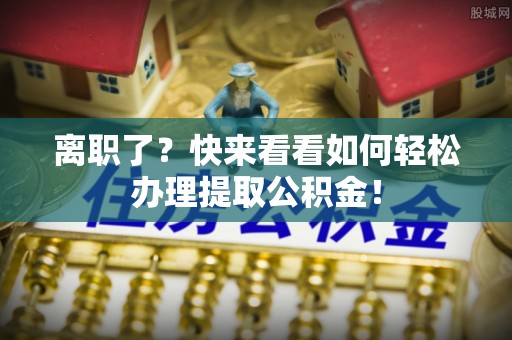 铁西离职了？快来看看如何轻松办理提取公积金！