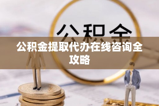 铁西公积金提取代办在线咨询全攻略