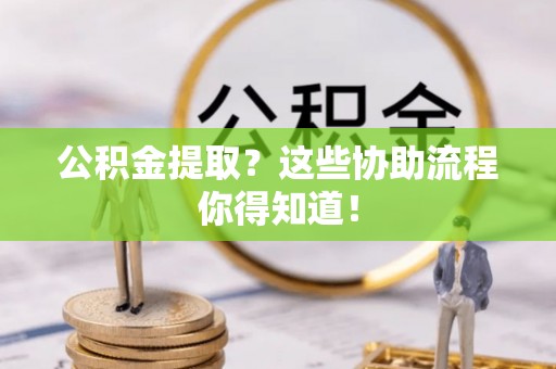 铁西公积金提取？这些协助流程你得知道！